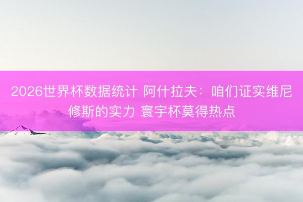 2026世界杯数据统计 阿什拉夫:咱们证实维尼修斯的实力 寰宇杯莫得热点