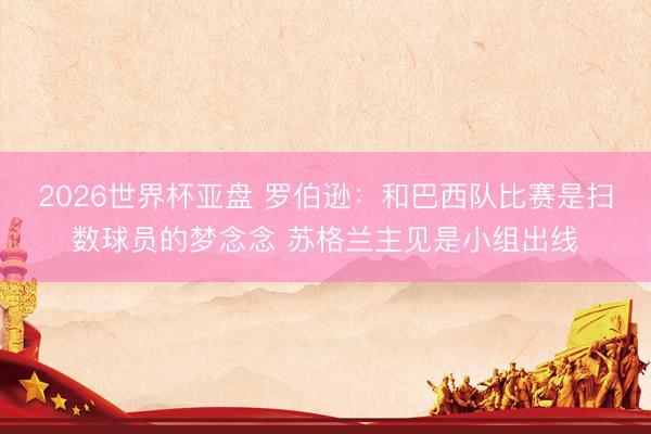 2026世界杯亚盘 罗伯逊:和巴西队比赛是扫数球员的梦念念 苏格兰主见是小组出线