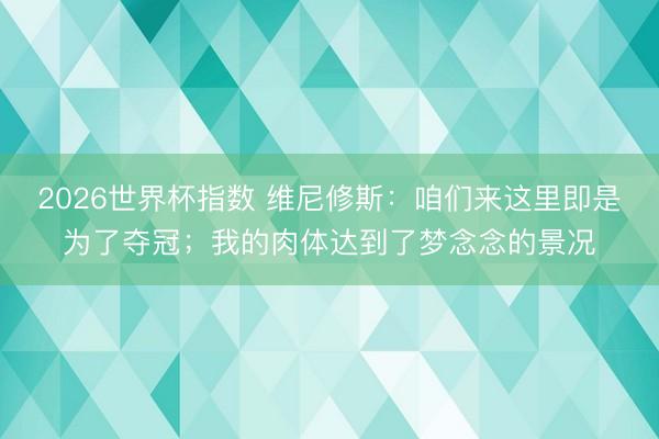 2026世界杯指数 维尼修斯：咱们来这里即是为了夺冠；我的肉体达到了梦念念的景况