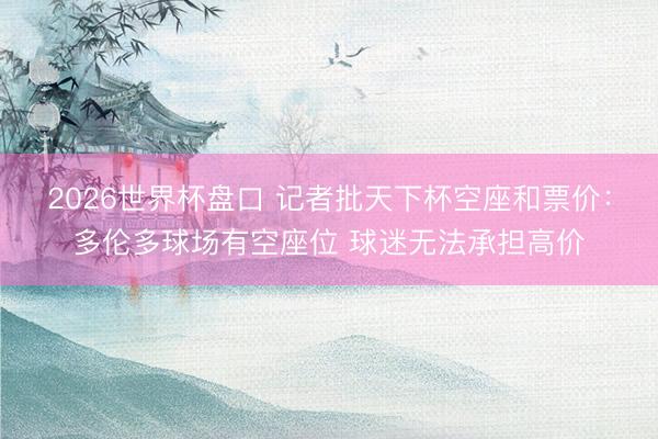 2026世界杯盘口 记者批天下杯空座和票价：多伦多球场有空座位 球迷无法承担高价