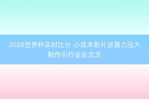 2026世界杯实时比分 小成本影片逆袭力压大制作引行业反念念