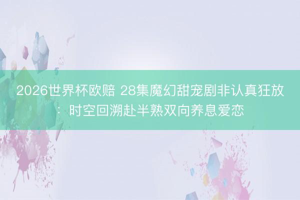 2026世界杯欧赔 28集魔幻甜宠剧非认真狂放:时空回溯赴半熟双向养息爱恋