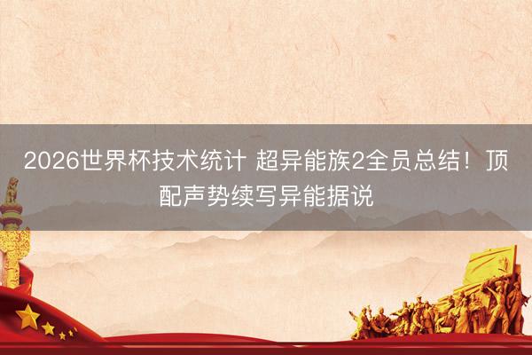 2026世界杯技术统计 超异能族2全员总结!顶配声势续写异能据说
