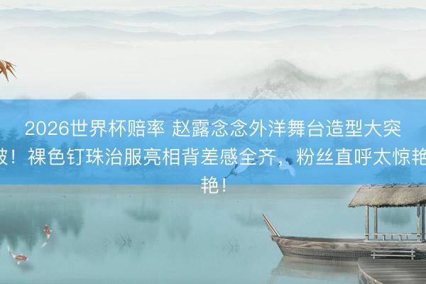 2026世界杯赔率 赵露念念外洋舞台造型大突破!裸色钉珠治服亮相背差感全齐,粉丝直呼太惊艳!