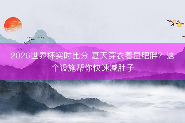 2026世界杯实时比分 夏天穿衣着显肥胖？这个设施帮你快速减肚子