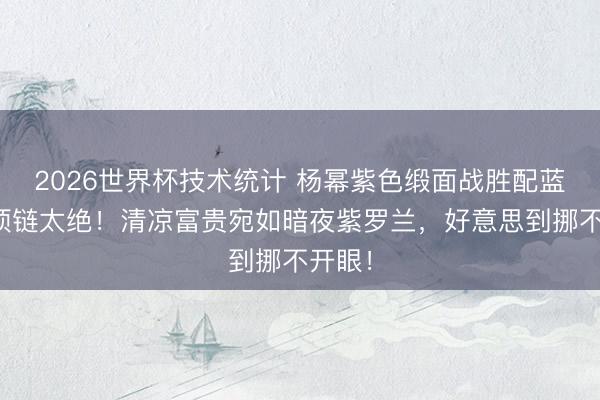 2026世界杯技术统计 杨幂紫色缎面战胜配蓝坚持项链太绝！清凉富贵宛如暗夜紫罗兰，好意思到挪不开眼！