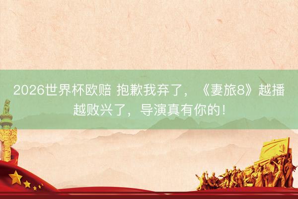 2026世界杯欧赔 抱歉我弃了,《妻旅8》越播越败兴了,导演真有你的!
