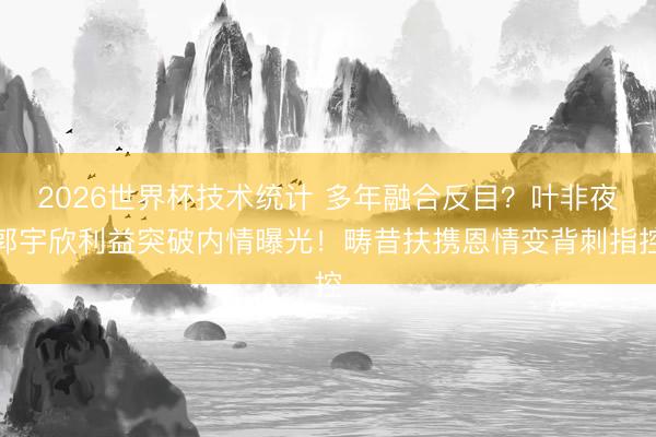 2026世界杯技术统计 多年融合反目？叶非夜郭宇欣利益突破内情曝光！畴昔扶携恩情变背刺指控