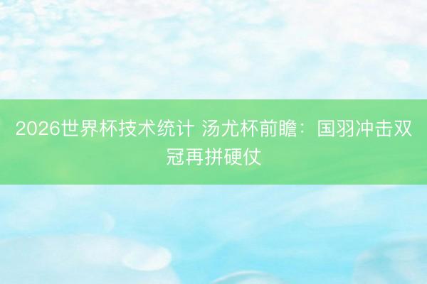 2026世界杯技术统计 汤尤杯前瞻:国羽冲击双冠再拼硬仗