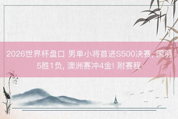 2026世界杯盘口 男单小将首进S500决赛, 国羽5胜1负, 澳洲赛冲4金! 附赛程