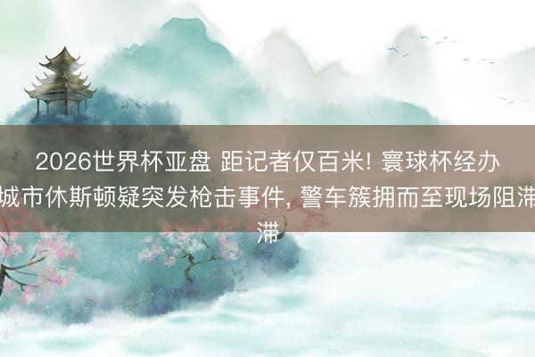 2026世界杯亚盘 距记者仅百米! 寰球杯经办城市休斯顿疑突发枪击事件， 警车簇拥而至现场阻滞