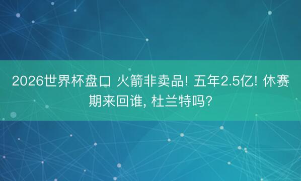 2026世界杯盘口 火箭非卖品! 五年2.5亿! 休赛期来回谁， 杜兰特吗?