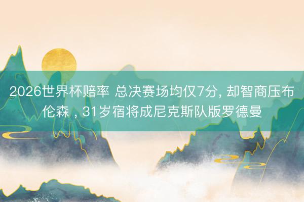 2026世界杯赔率 总决赛场均仅7分， 却智商压布伦森 ， 31岁宿将成尼克斯队版罗德曼