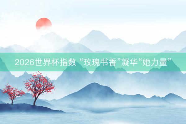 2026世界杯指数 “玫瑰书香”凝华“她力量”