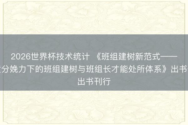 2026世界杯技术统计 《班组建树新范式——新质分娩力下的班组建树与班组长才能处所体系》出书刊行