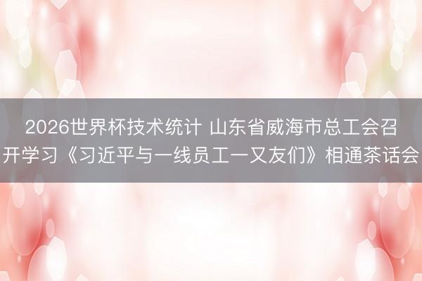 2026世界杯技术统计 山东省威海市总工会召开学习《习近平与一线员工一又友们》相通茶话会