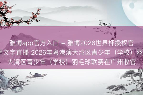 雅博app官方入口 - 雅博2026世界杯授权官网平台,2026世界杯文字直播 2026年粤港澳大湾区青少年(学校)羽毛球联赛在广州收官