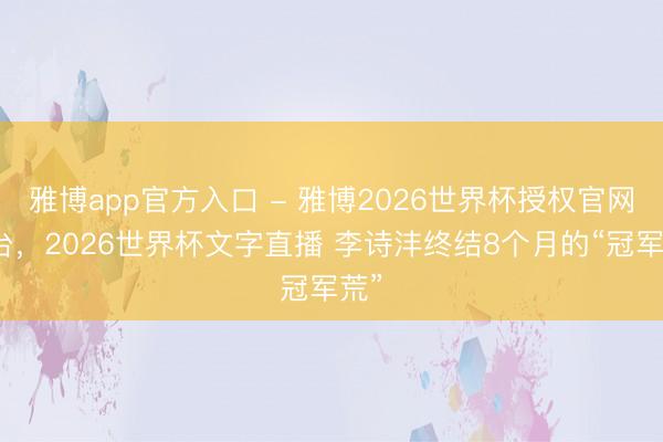 雅博app官方入口 - 雅博2026世界杯授权官网平台，2026世界杯文字直播 李诗沣终结8个月的“冠军荒”