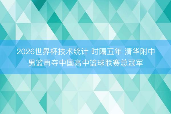 2026世界杯技术统计 时隔五年 清华附中男篮再夺中国高中篮球联赛总冠军