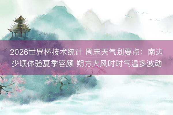 2026世界杯技术统计 周末天气划要点:南边少顷体验夏季容颜 朔方大风时时气温多波动