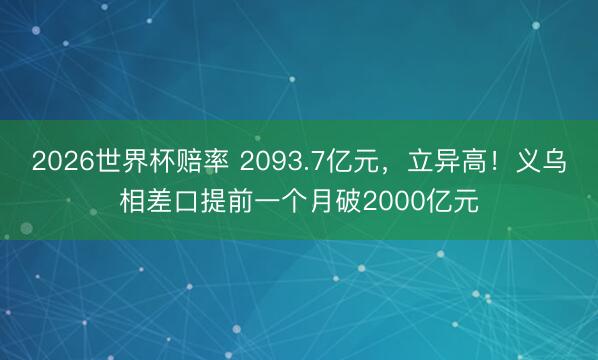 2026世界杯赔率 2093.7亿元,立异高!义乌相差口提前一个月破2000亿元