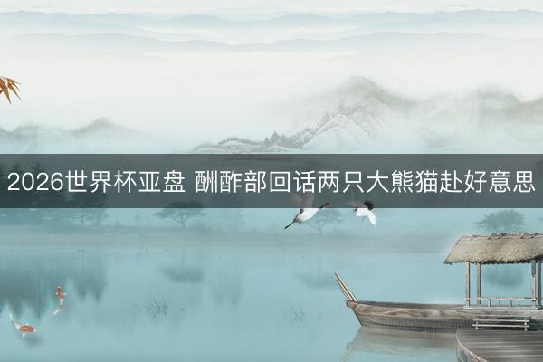 2026世界杯亚盘 酬酢部回话两只大熊猫赴好意思