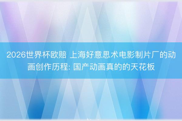 2026世界杯欧赔 上海好意思术电影制片厂的动画创作历程: 国产动画真的的天花板
