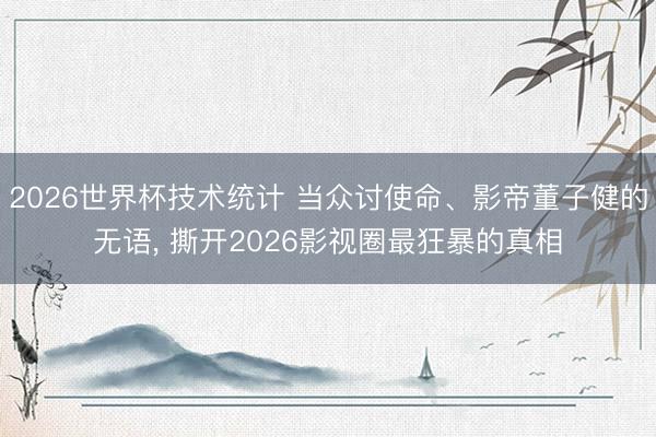 2026世界杯技术统计 当众讨使命、影帝董子健的无语， 撕开2026影视圈最狂暴的真相