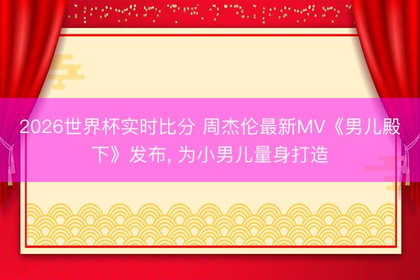 2026世界杯实时比分 周杰伦最新MV《男儿殿下》发布， 为小男儿量身打造
