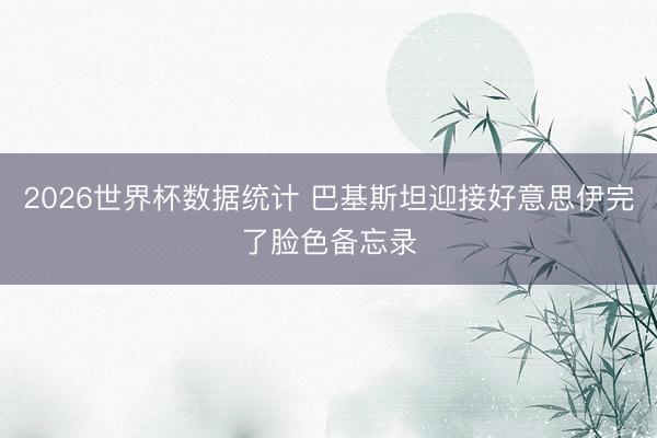 2026世界杯数据统计 巴基斯坦迎接好意思伊完了脸色备忘录