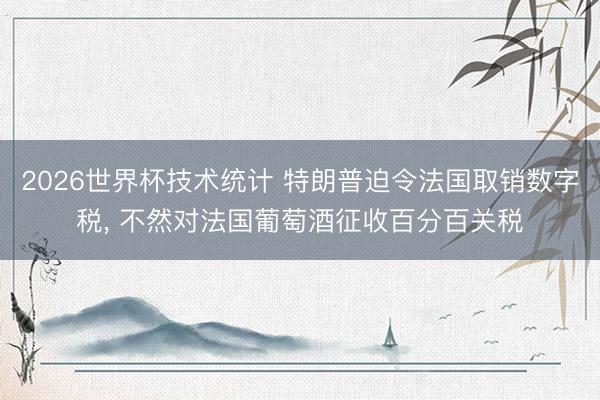 2026世界杯技术统计 特朗普迫令法国取销数字税, 不然对法国葡萄酒征收百分百关税