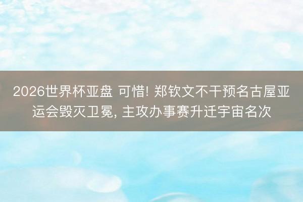 2026世界杯亚盘 可惜! 郑钦文不干预名古屋亚运会毁灭卫冕， 主攻办事赛升迁宇宙名次