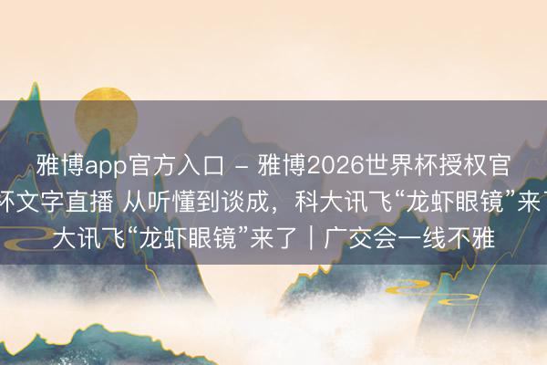 雅博app官方入口 - 雅博2026世界杯授权官网平台，2026世界杯文字直播 从听懂到谈成，科大讯飞“龙虾眼镜”来了｜广交会一线不雅