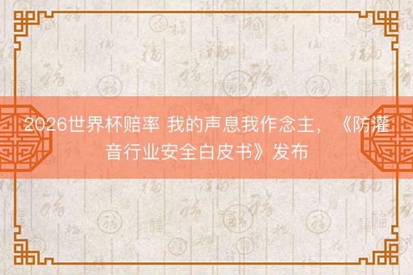 2026世界杯赔率 我的声息我作念主,《防灌音行业安全白皮书》发布