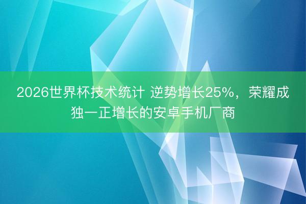2026世界杯技术统计 逆势增长25%，荣耀成独一正增长的安卓手机厂商
