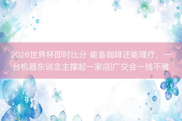 2026世界杯即时比分 能备咖啡还能理疗，一台机器东说念主撑起一家店|广交会一线不雅