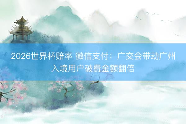 2026世界杯赔率 微信支付：广交会带动广州入境用户破费金额翻倍