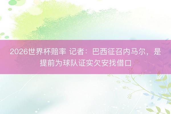 2026世界杯赔率 记者：巴西征召内马尔，是提前为球队证实欠安找借口