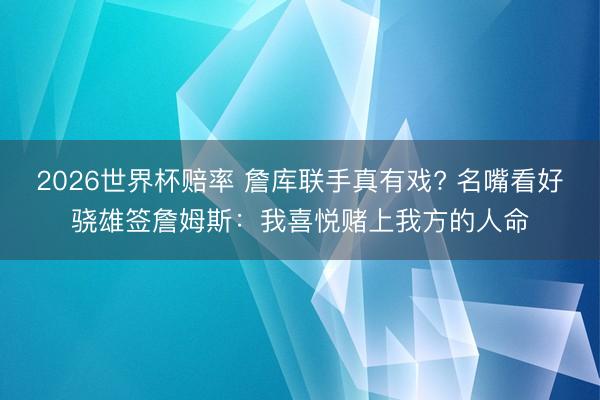 2026世界杯赔率 詹库联手真有戏? 名嘴看好骁雄签詹姆斯：我喜悦赌上我方的人命