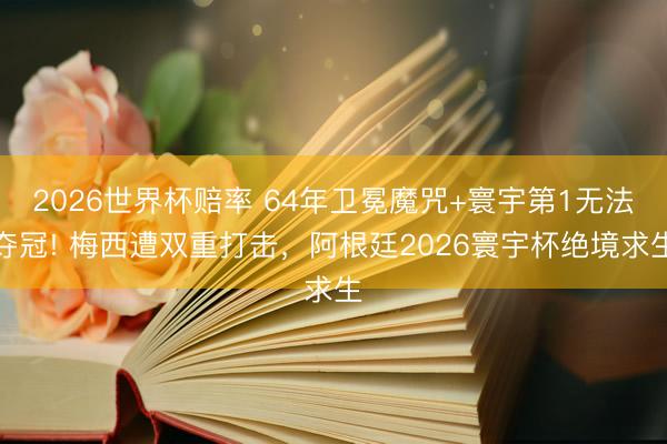 2026世界杯赔率 64年卫冕魔咒+寰宇第1无法夺冠! 梅西遭双重打击，阿根廷2026寰宇杯绝境求生