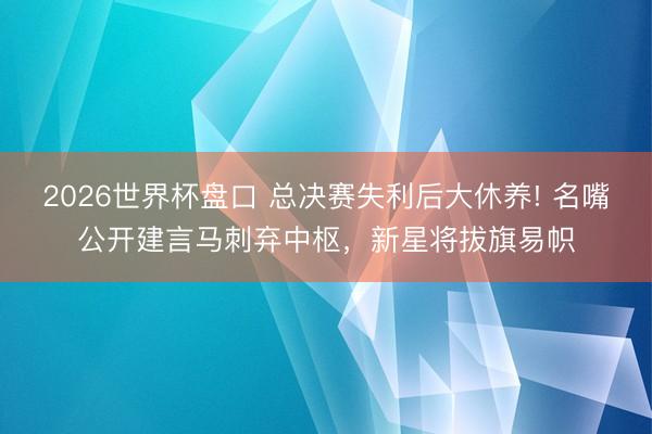 2026世界杯盘口 总决赛失利后大休养! 名嘴公开建言马刺弃中枢，新星将拔旗易帜
