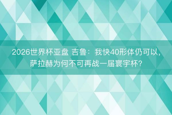 2026世界杯亚盘 吉鲁：我快40形体仍可以，萨拉赫为何不可再战一届寰宇杯?