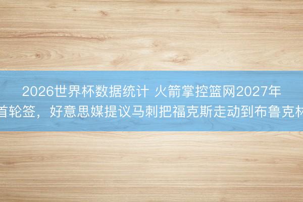2026世界杯数据统计 火箭掌控篮网2027年首轮签，好意思媒提议马刺把福克斯走动到布鲁克林