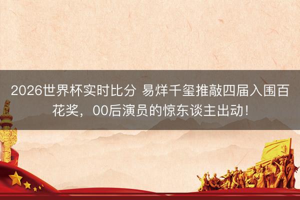 2026世界杯实时比分 易烊千玺推敲四届入围百花奖，00后演员的惊东谈主出动！
