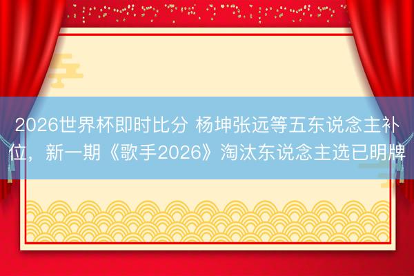 2026世界杯即时比分 杨坤张远等五东说念主补位,新一期《歌手2026》淘汰东说念主选已明牌