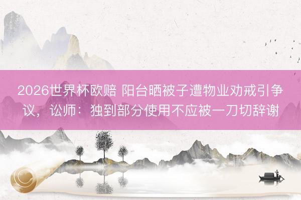 2026世界杯欧赔 阳台晒被子遭物业劝戒引争议,讼师:独到部分使用不应被一刀切辞谢