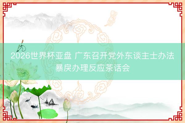 2026世界杯亚盘 广东召开党外东谈主士办法暴戾办理反应茶话会
