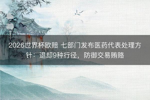2026世界杯欧赔 七部门发布医药代表处理方针：退却9种行径，防御交易贿赂