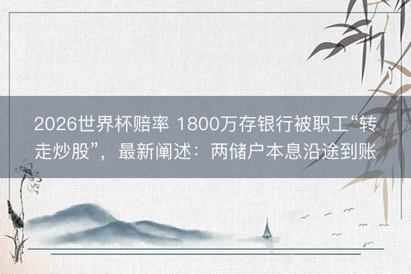 2026世界杯赔率 1800万存银行被职工“转走炒股”，最新阐述：两储户本息沿途到账