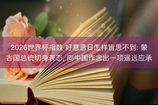 2026世界杯指数 好意思日怎样皆思不到: 蒙古国总统切身表态, 向中国作念出一项遥远应承